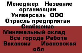 Менеджер › Название организации ­ Универсаль, ООО › Отрасль предприятия ­ Снабжение › Минимальный оклад ­ 1 - Все города Работа » Вакансии   . Ивановская обл.